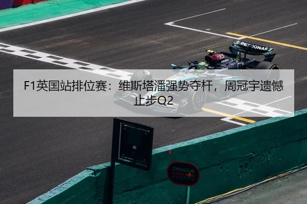 F1英国站排位赛：维斯塔潘强势夺杆，周冠宇遗憾止步Q2