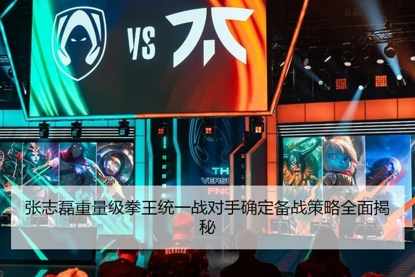 张志磊重量级拳王统一战对手确定备战策略全面揭秘