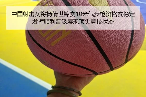 中国射击女将杨倩世锦赛10米气步枪资格赛稳定发挥顺利晋级展现顶尖竞技状态