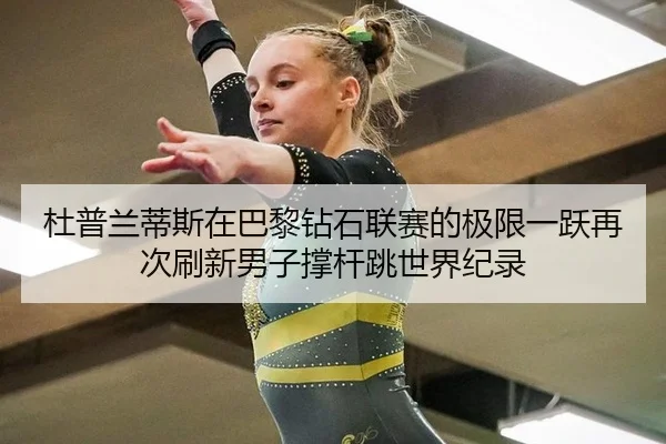 杜普兰蒂斯在巴黎钻石联赛的极限一跃再次刷新男子撑杆跳世界纪录