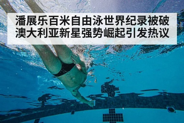 潘展乐百米自由泳世界纪录被破澳大利亚新星强势崛起引发热议