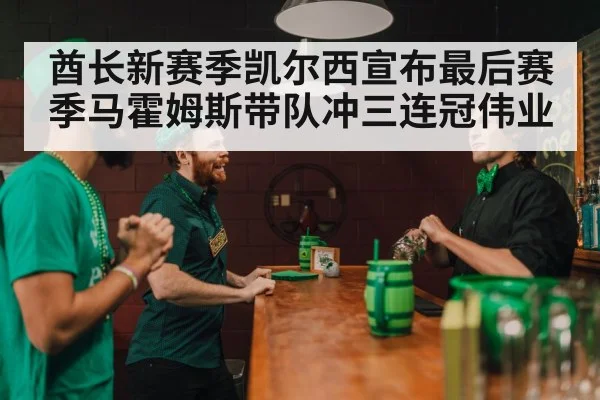 酋长新赛季凯尔西宣布最后赛季马霍姆斯带队冲三连冠伟业