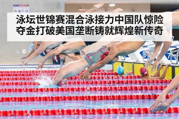 泳坛世锦赛混合泳接力中国队惊险夺金打破美国垄断铸就辉煌新传奇